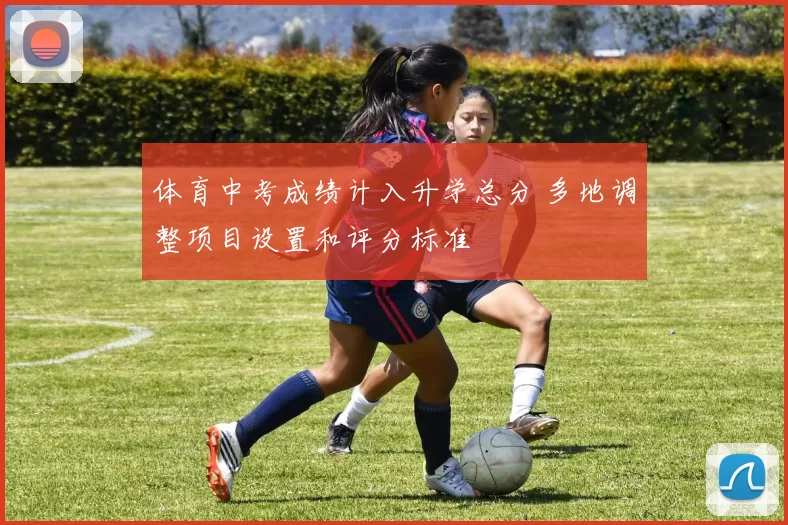 体育中考成绩计入升学总分 多地调整项目设置和评分标准