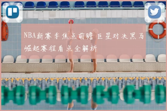 NBA新赛季焦点前瞻 巨星对决黑马崛起赛程看点全解析