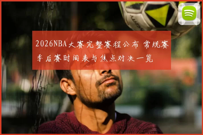 2026NBA大赛完整赛程公布 常规赛季后赛时间表与焦点对决一览