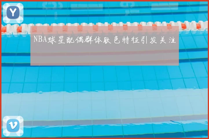NBA球星配偶群体肤色特征引发关注