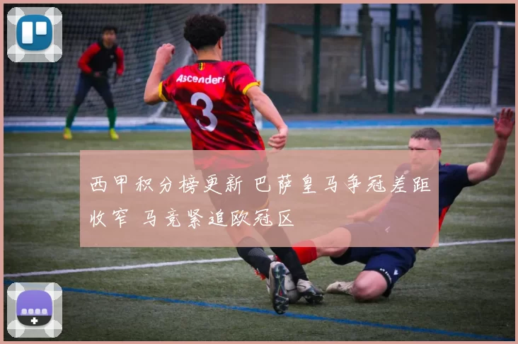 西甲积分榜更新 巴萨皇马争冠差距收窄 马竞紧追欧冠区