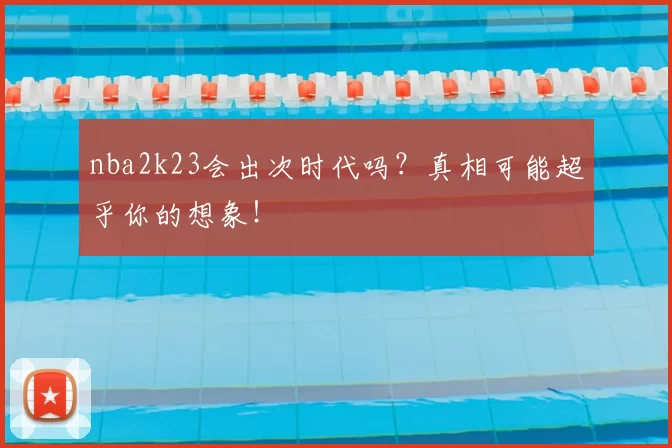 nba2k23会出次时代吗？真相可能超乎你的想象！
