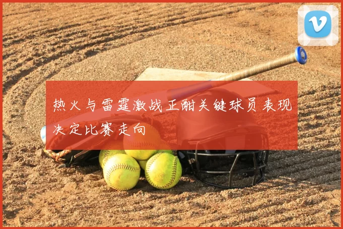 热火与雷霆激战正酣关键球员表现决定比赛走向