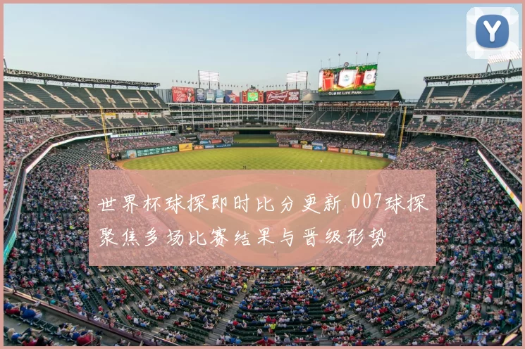 世界杯球探即时比分更新 007球探聚焦多场比赛结果与晋级形势
