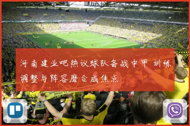 河南建业吧热议球队备战中甲 训练调整与阵容磨合成焦点