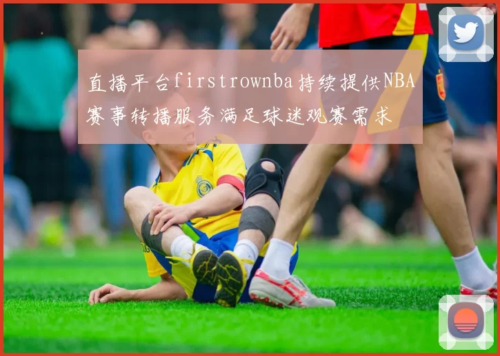 直播平台firstrownba持续提供NBA赛事转播服务满足球迷观赛需求