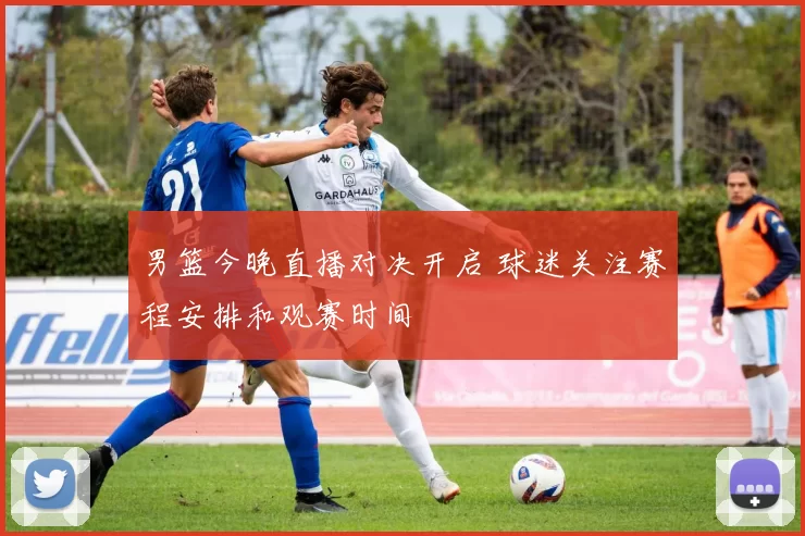 男篮今晚直播对决开启 球迷关注赛程安排和观赛时间