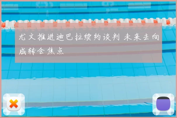 尤文推进迪巴拉续约谈判 未来去向成转会焦点