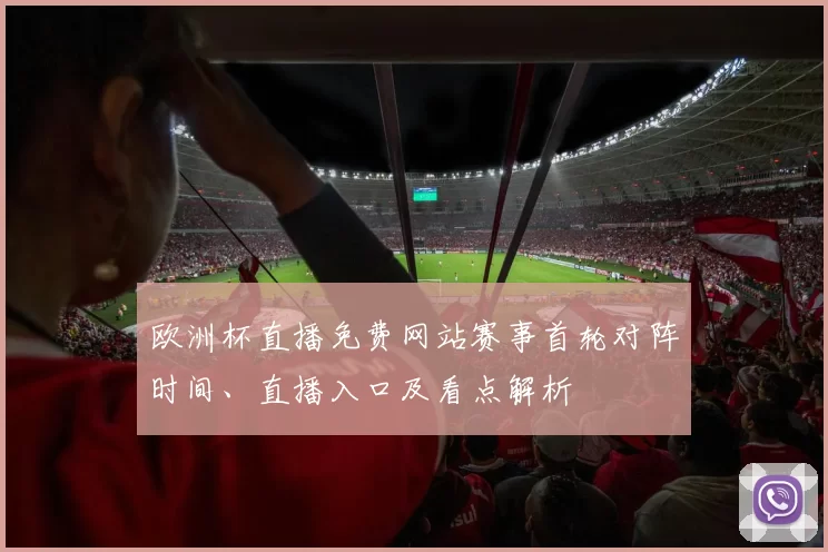 欧洲杯直播免费网站赛事首轮对阵时间、直播入口及看点解析