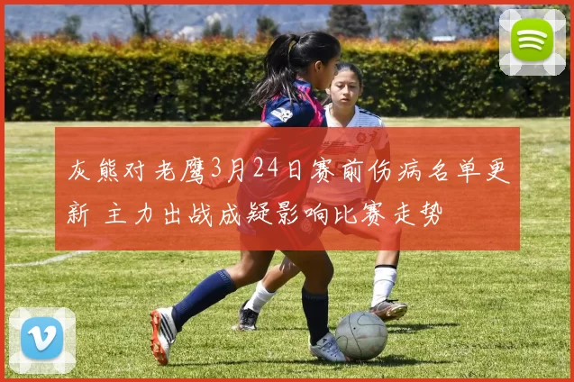 灰熊对老鹰3月24日赛前伤病名单更新 主力出战成疑影响比赛走势