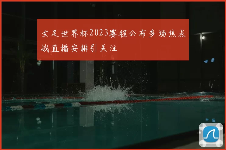 女足世界杯2023赛程公布多场焦点战直播安排引关注