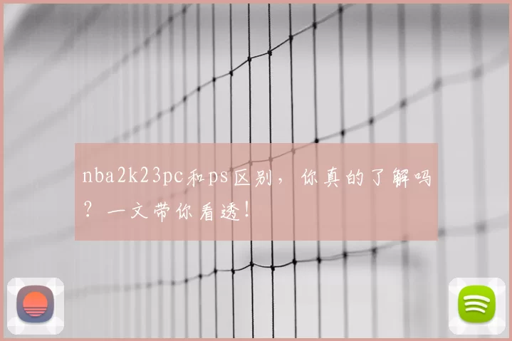 nba2k23pc和ps区别，你真的了解吗？一文带你看透！