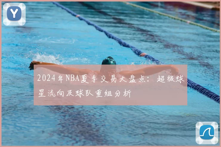 2024年NBA夏季交易大盘点：超级球星流向及球队重组分析