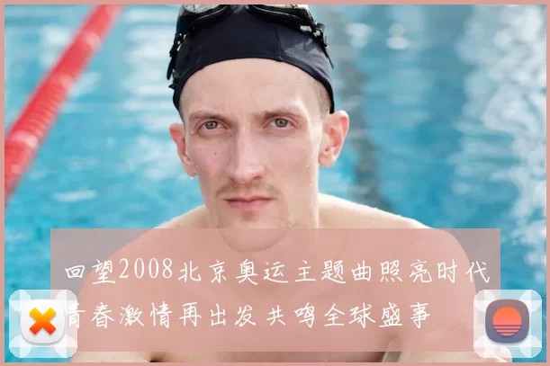 回望2008北京奥运主题曲照亮时代青春激情再出发共鸣全球盛事