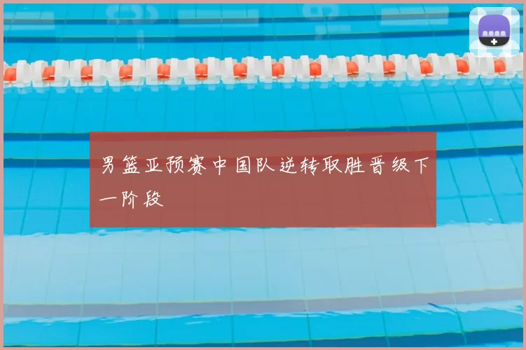 男篮亚预赛中国队逆转取胜晋级下一阶段