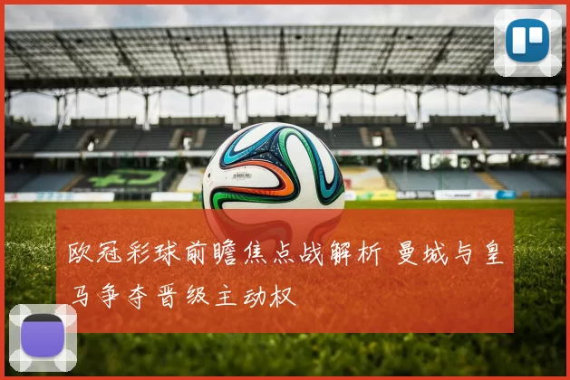 欧冠彩球前瞻焦点战解析 曼城与皇马争夺晋级主动权