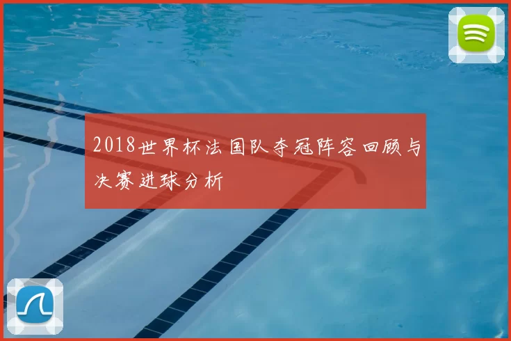 2018世界杯法国队夺冠阵容回顾与决赛进球分析