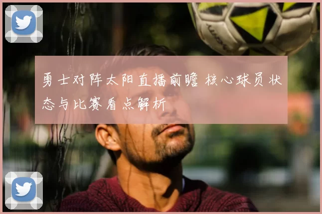 勇士对阵太阳直播前瞻 核心球员状态与比赛看点解析