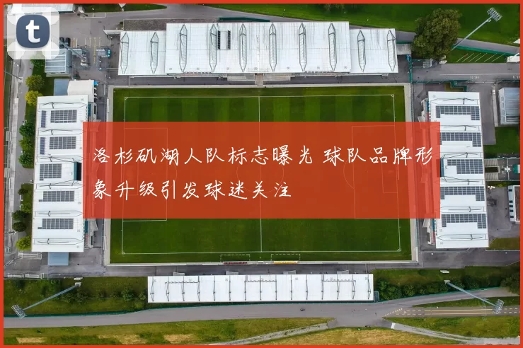 洛杉矶湖人队标志曝光 球队品牌形象升级引发球迷关注