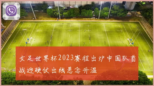 女足世界杯2023赛程出炉中国队首战迎硬仗出线悬念升温
