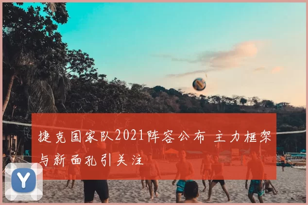 捷克国家队2021阵容公布 主力框架与新面孔引关注
