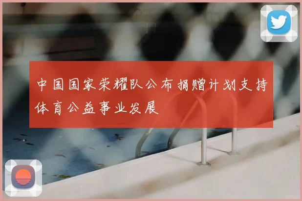 中国国家荣耀队公布捐赠计划支持体育公益事业发展