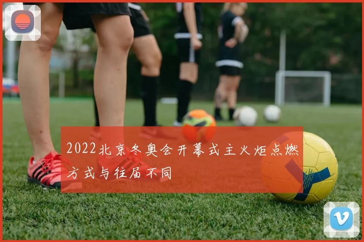 2022北京冬奥会开幕式主火炬点燃方式与往届不同