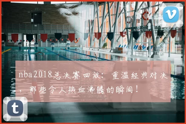 nba2018总决赛回放:重温经典对决,那些令人热血沸腾的瞬间!