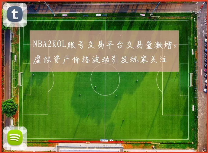 NBA2KOL账号交易平台交易量激增,虚拟资产价格波动引发玩家关注
