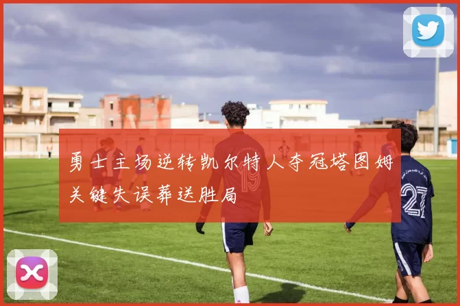 勇士主场逆转凯尔特人夺冠塔图姆关键失误葬送胜局