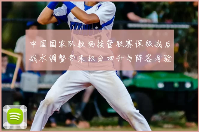 中国国家队救场接管联赛保级战后战术调整带来积分回升与阵容考验