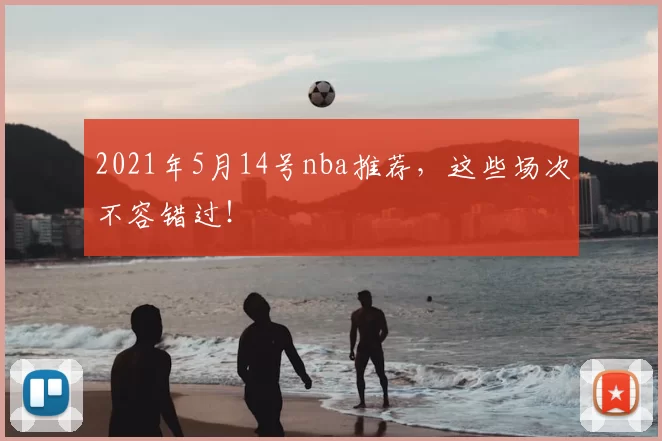 2021年5月14号nba推荐,这些场次不容错过!