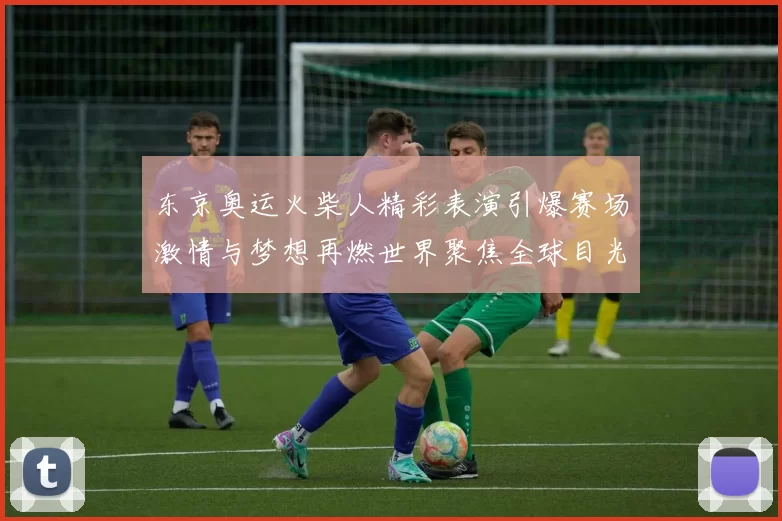 东京奥运火柴人精彩表演引爆赛场激情与梦想再燃世界聚焦全球目光