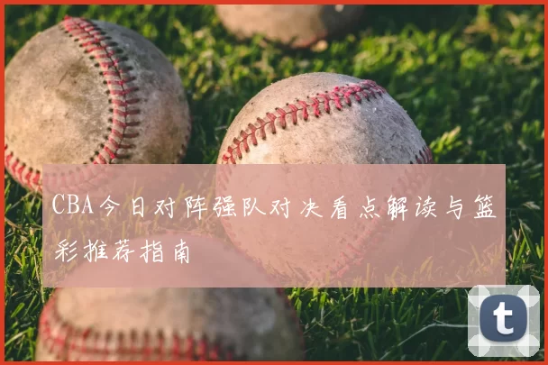 CBA今日对阵强队对决看点解读与篮彩推荐指南