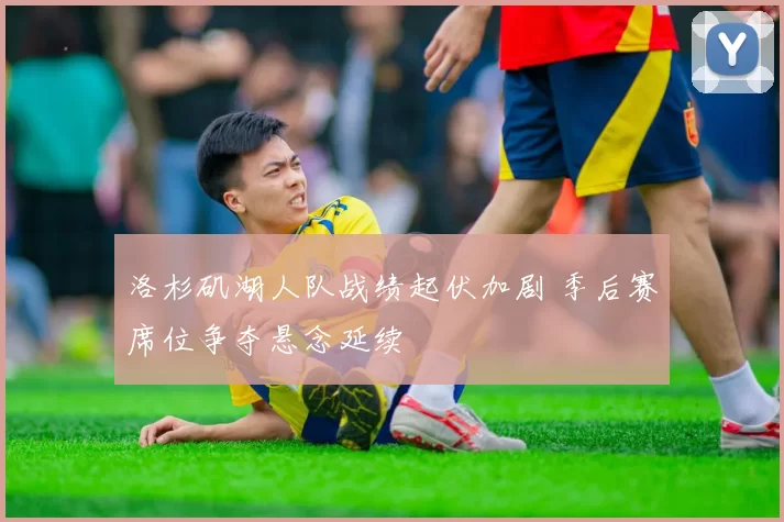 洛杉矶湖人队战绩起伏加剧 季后赛席位争夺悬念延续