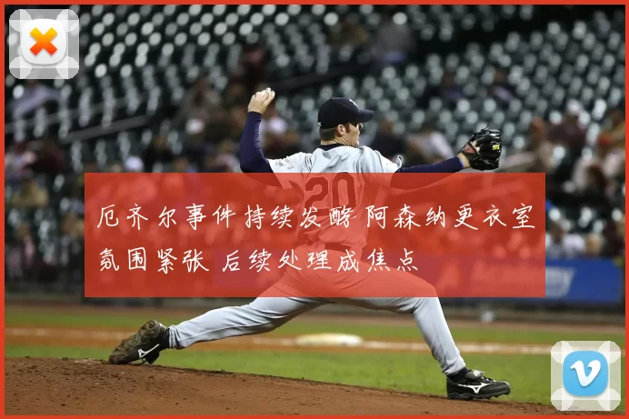 厄齐尔事件持续发酵 阿森纳更衣室氛围紧张 后续处理成焦点