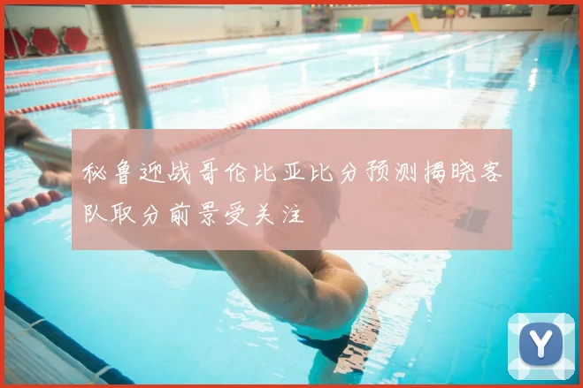 秘鲁迎战哥伦比亚比分预测揭晓客队取分前景受关注