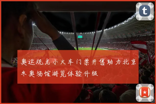 奥运观光小火车门票开售助力北京冬奥场馆游览体验升级