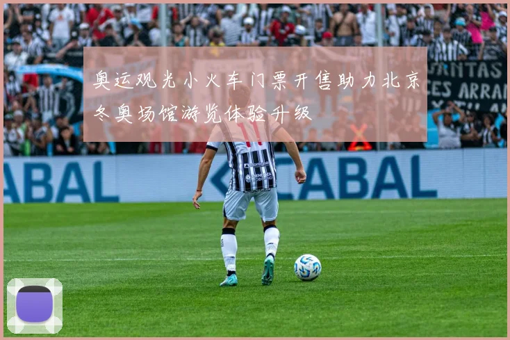 奥运观光小火车门票开售助力北京冬奥场馆游览体验升级
