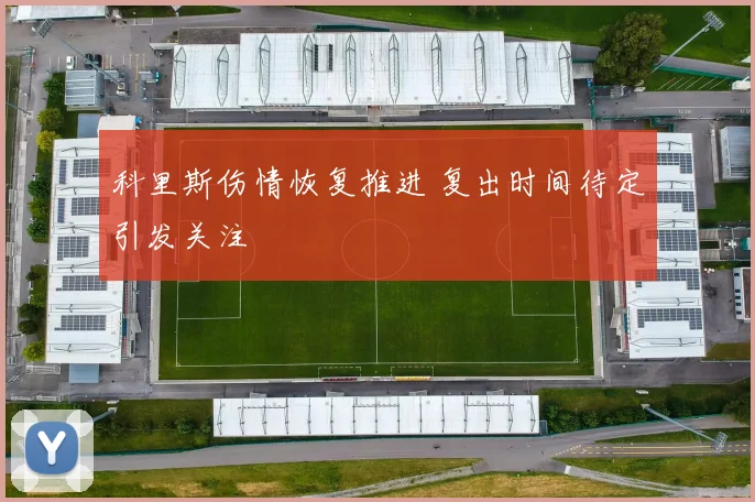 科里斯伤情恢复推进 复出时间待定引发关注