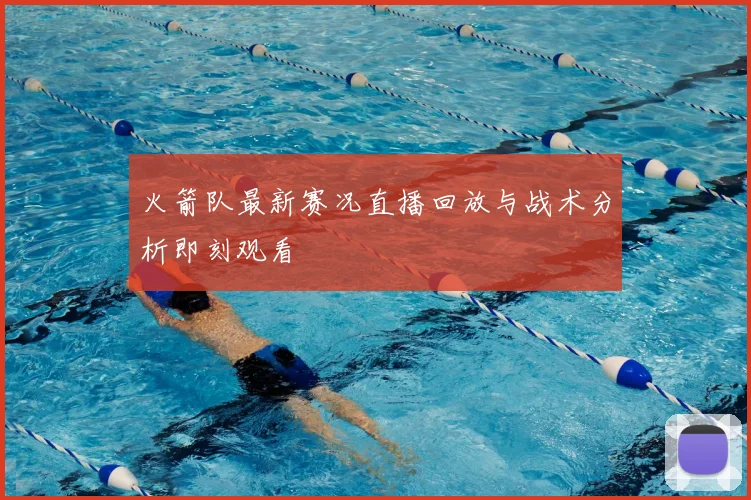 火箭队最新赛况直播回放与战术分析即刻观看