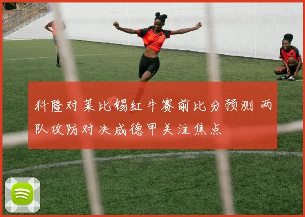 科隆对莱比锡红牛赛前比分预测 两队攻防对决成德甲关注焦点