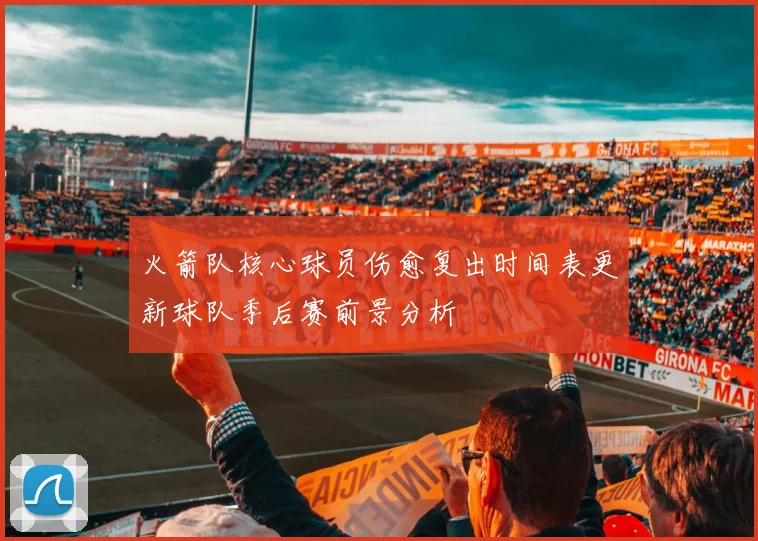 火箭队核心球员伤愈复出时间表更新球队季后赛前景分析