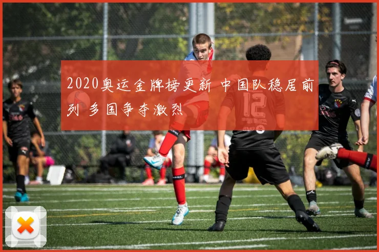 2020奥运金牌榜更新 中国队稳居前列 多国争夺激烈