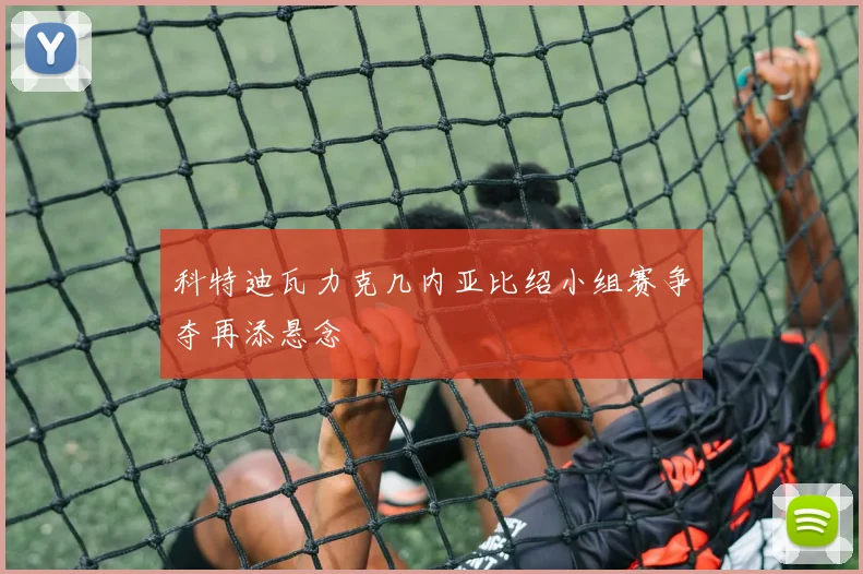 科特迪瓦力克几内亚比绍小组赛争夺再添悬念