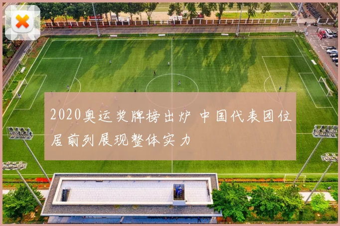 2020奥运奖牌榜出炉 中国代表团位居前列展现整体实力