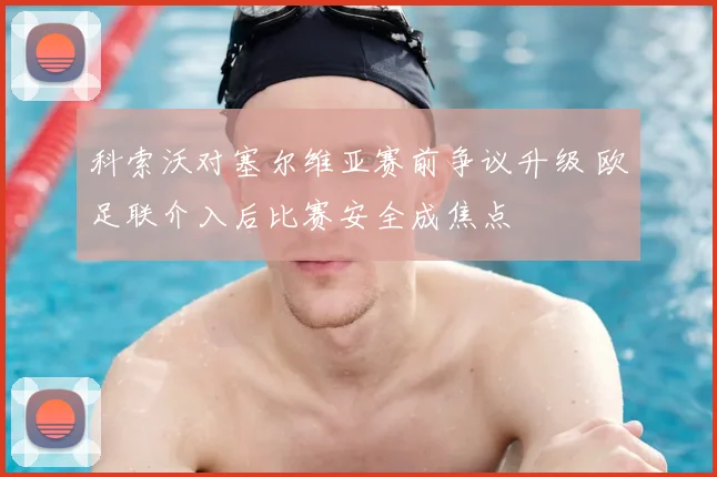 科索沃对塞尔维亚赛前争议升级 欧足联介入后比赛安全成焦点