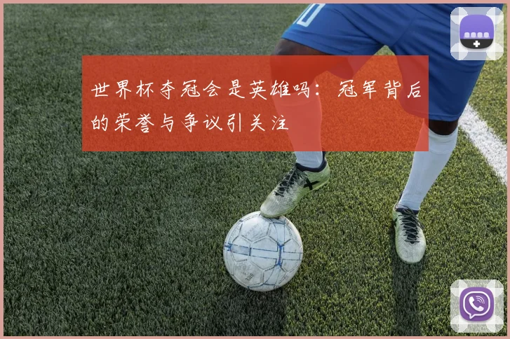 世界杯夺冠会是英雄吗：冠军背后的荣誉与争议引关注