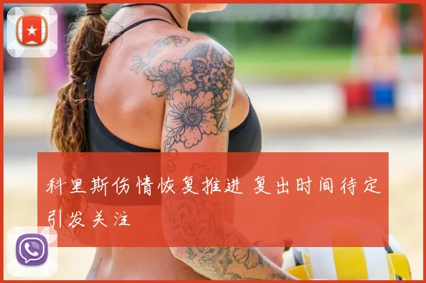 科里斯伤情恢复推进 复出时间待定引发关注