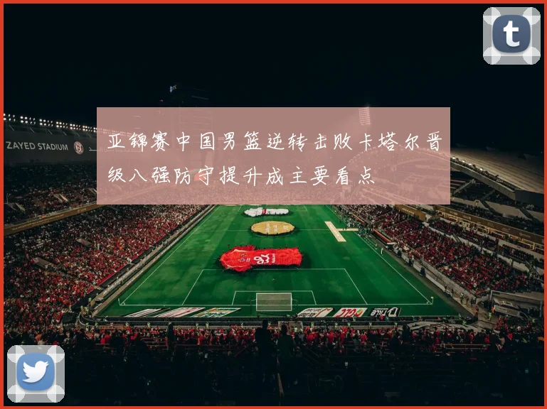 亚锦赛中国男篮逆转击败卡塔尔晋级八强防守提升成主要看点